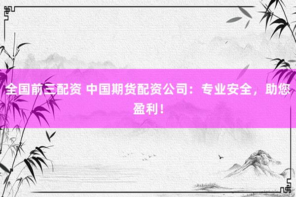 全國(guó)前三配資 中國(guó)期貨配資公司：專業(yè)安全，助您盈利！
