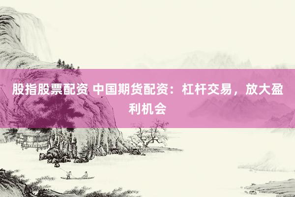 股指股票配資 中國(guó)期貨配資：杠桿交易，放大盈利機(jī)會(huì)