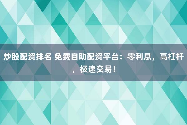 炒股配資排名 免費(fèi)自助配資平臺(tái)：零利息，高杠桿，極速交易！