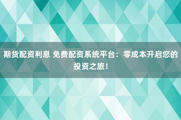期貨配資利息 免費(fèi)配資系統(tǒng)平臺(tái)：零成本開(kāi)啟您的投資之旅！
