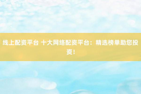 線上配資平臺(tái) 十大網(wǎng)絡(luò)配資平臺(tái)：精選榜單助您投資！