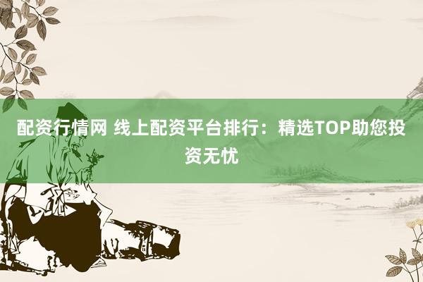 配資行情網(wǎng) 線上配資平臺(tái)排行：精選TOP助您投資無(wú)憂