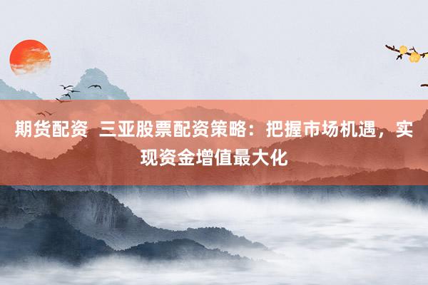 期貨配資  三亞股票配資策略：把握市場機遇，實現資金增值最大化