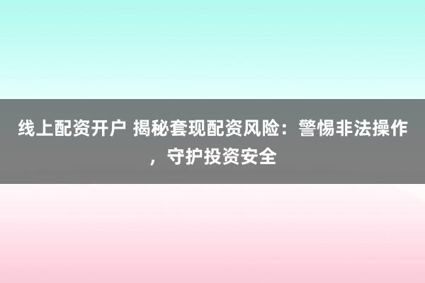 線上配資開戶 揭秘套現配資風險：警惕非法操作，守護投資安全