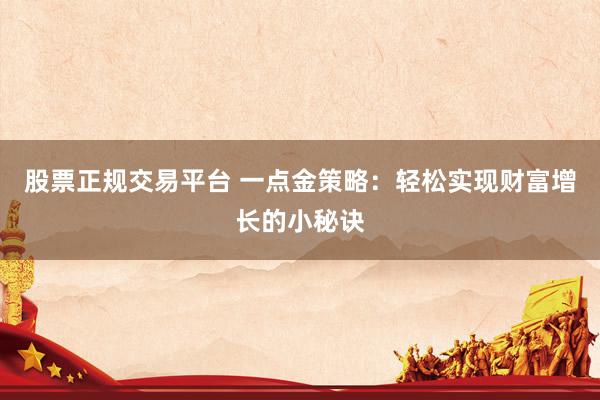 股票正規(guī)交易平臺(tái) 一點(diǎn)金策略：輕松實(shí)現(xiàn)財(cái)富增長(zhǎng)的小秘訣