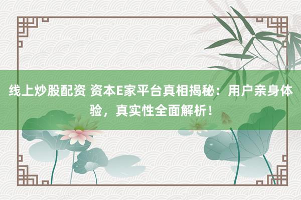 線上炒股配資 資本E家平臺真相揭秘：用戶親身體驗，真實性全面解析！