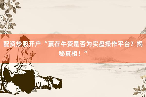 配資炒股開戶 “贏在牛資是否為實盤操作平臺？揭秘真相！”