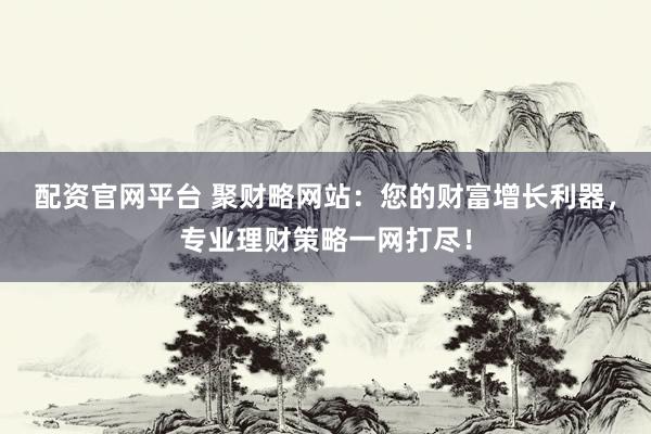 配資官網平臺 聚財略網站：您的財富增長利器，專業理財策略一網打盡！