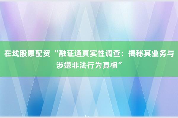 在線股票配資 “融證通真實性調查：揭秘其業務與涉嫌非法行為真相”