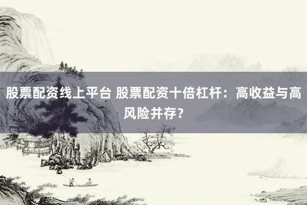 股票配資線上平臺 股票配資十倍杠桿：高收益與高風險并存？