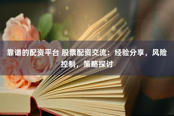 靠譜的配資平臺(tái) 股票配資交流：經(jīng)驗(yàn)分享，風(fēng)險(xiǎn)控制，策略探討