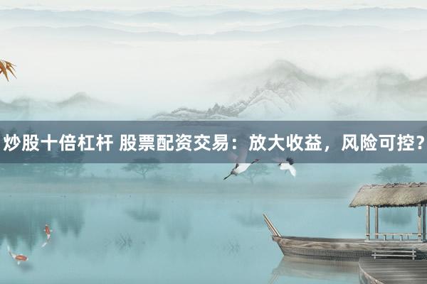 炒股十倍杠桿 股票配資交易：放大收益，風險可控？