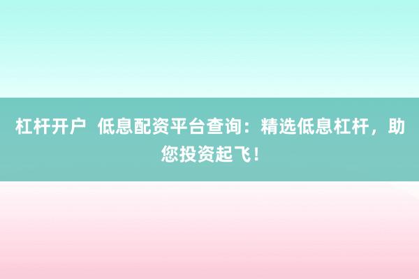 杠桿開(kāi)戶  低息配資平臺(tái)查詢：精選低息杠桿，助您投資起飛！