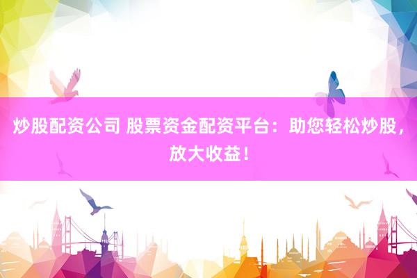 炒股配資公司 股票資金配資平臺：助您輕松炒股，放大收益！