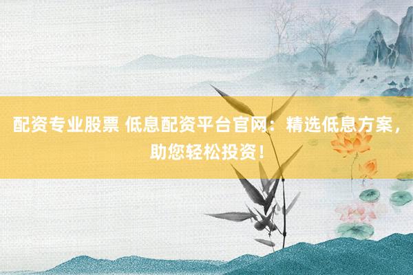 配資專業股票 低息配資平臺官網：精選低息方案，助您輕松投資！