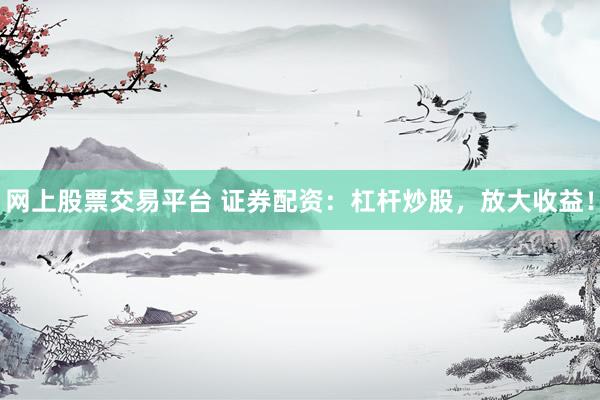 網上股票交易平臺 證券配資：杠桿炒股，放大收益！
