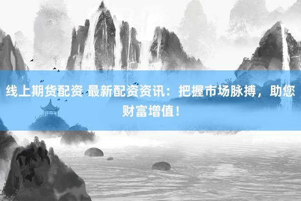 線上期貨配資 最新配資資訊：把握市場脈搏，助您財富增值！