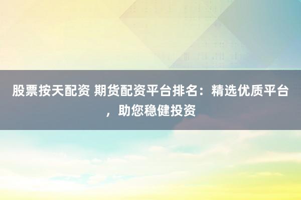 股票按天配資 期貨配資平臺排名：精選優質平臺，助您穩健投資