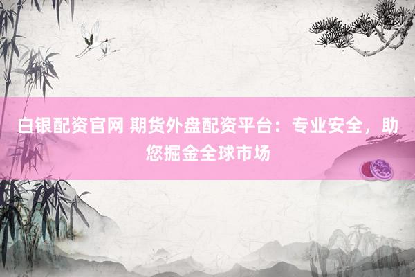 白銀配資官網 期貨外盤配資平臺：專業安全，助您掘金全球市場