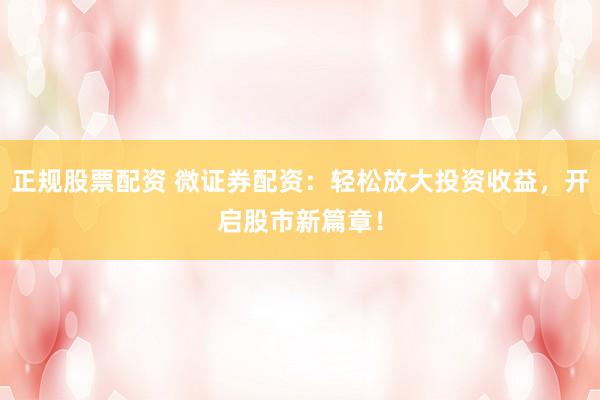 正規股票配資 微證券配資：輕松放大投資收益，開啟股市新篇章！