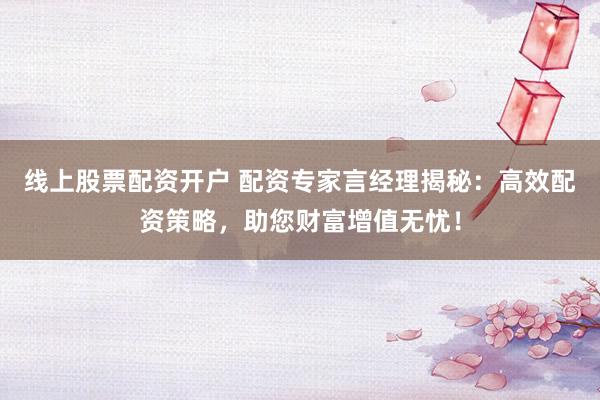 線上股票配資開戶 配資專家言經理揭秘：高效配資策略，助您財富增值無憂！