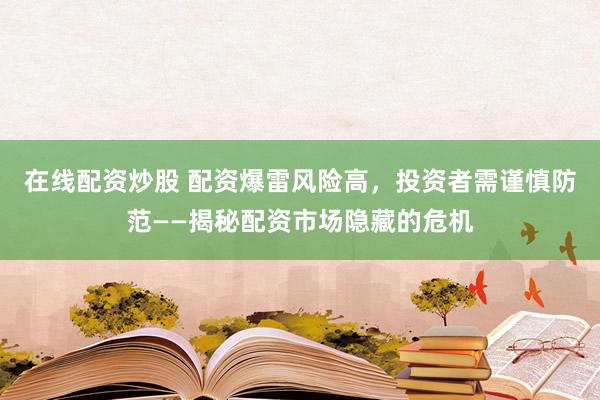 在線配資炒股 配資爆雷風險高，投資者需謹慎防范——揭秘配資市場隱藏的危機