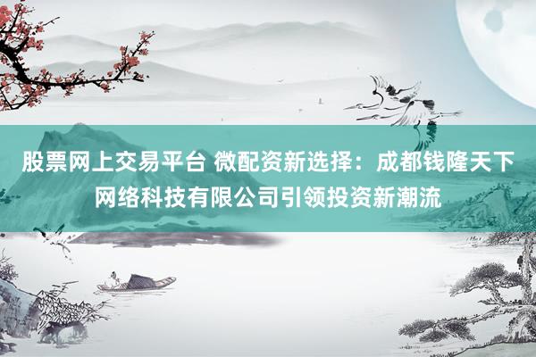 股票網(wǎng)上交易平臺(tái) 微配資新選擇：成都錢(qián)隆天下網(wǎng)絡(luò)科技有限公司引領(lǐng)投資新潮流