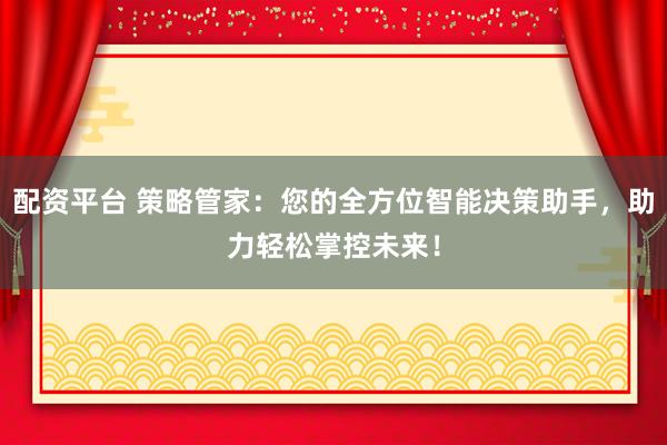 配資平臺 策略管家：您的全方位智能決策助手，助力輕松掌控未來！