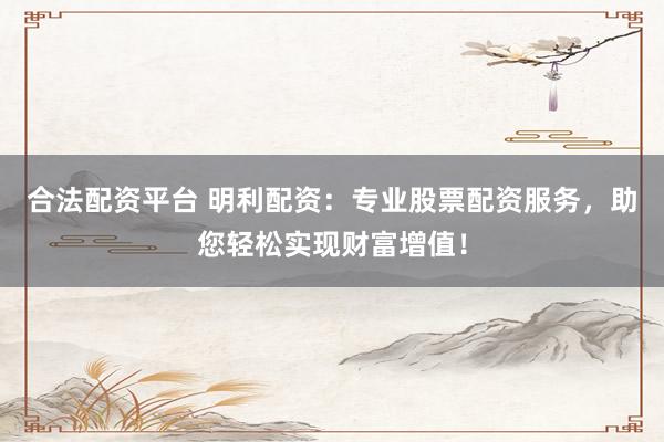 合法配資平臺 明利配資：專業股票配資服務，助您輕松實現財富增值！
