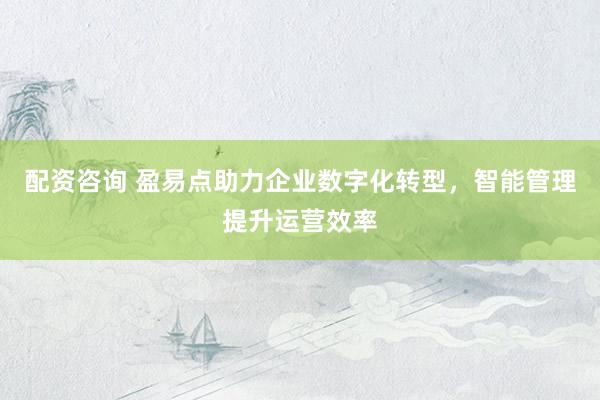 配資咨詢 盈易點助力企業數字化轉型，智能管理提升運營效率