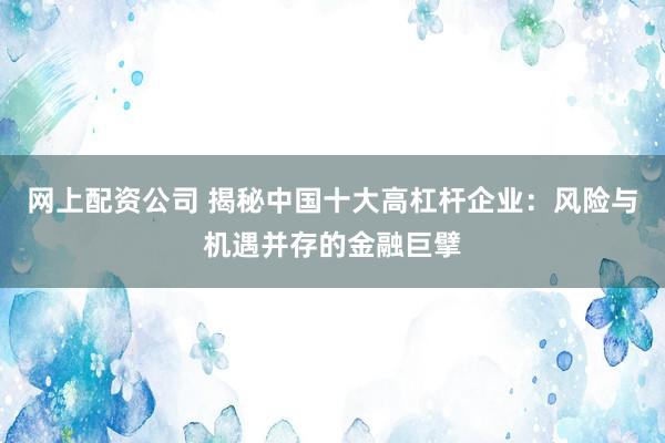 網上配資公司 揭秘中國十大高杠桿企業：風險與機遇并存的金融巨擘