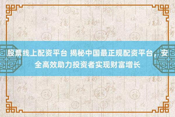 股票線上配資平臺(tái) 揭秘中國(guó)最正規(guī)配資平臺(tái)，安全高效助力投資者實(shí)現(xiàn)財(cái)富增長(zhǎng)