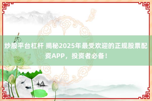 炒股平臺(tái)杠桿 揭秘2025年最受歡迎的正規(guī)股票配資APP，投資者必備！