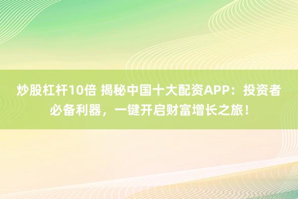 炒股杠桿10倍 揭秘中國十大配資APP：投資者必備利器，一鍵開啟財富增長之旅！
