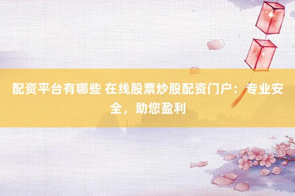 配資平臺有哪些 在線股票炒股配資門戶：專業安全，助您盈利