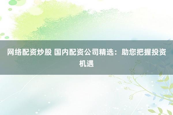 網絡配資炒股 國內配資公司精選：助您把握投資機遇