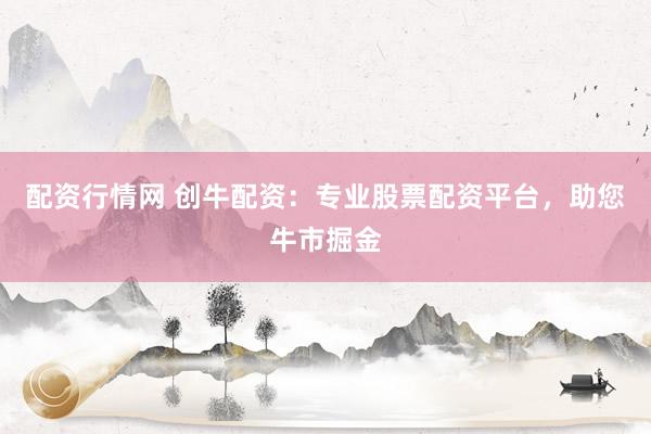 配資行情網 創牛配資：專業股票配資平臺，助您牛市掘金