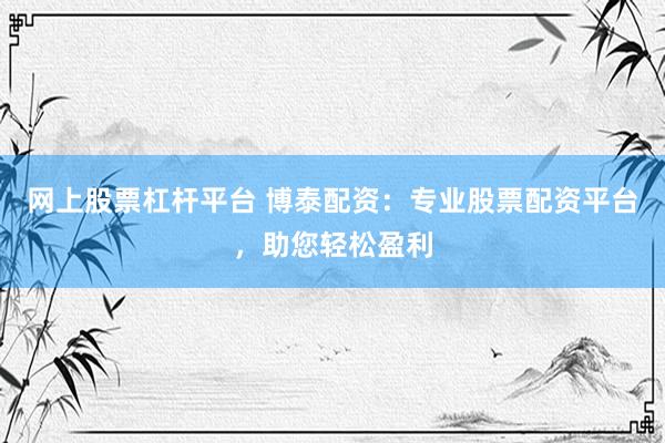 網上股票杠桿平臺 博泰配資：專業股票配資平臺，助您輕松盈利