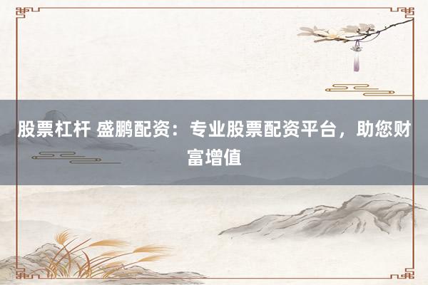 股票杠桿 盛鵬配資：專業(yè)股票配資平臺，助您財(cái)富增值