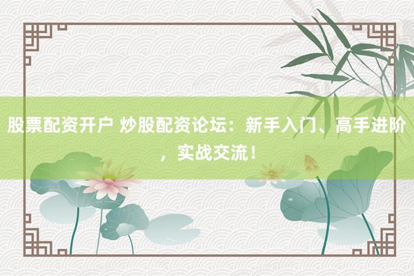 股票配資開戶 炒股配資論壇：新手入門、高手進階，實戰交流！