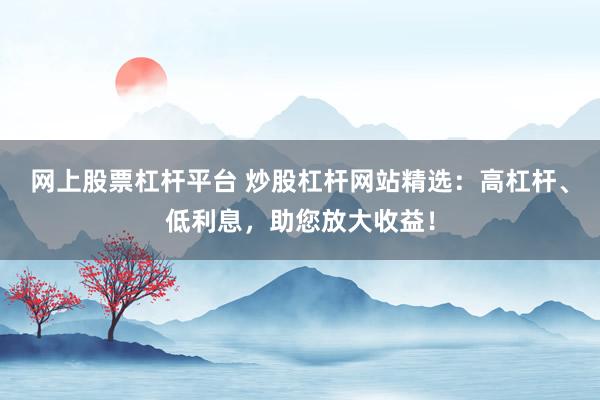 網(wǎng)上股票杠桿平臺 炒股杠桿網(wǎng)站精選：高杠桿、低利息，助您放大收益！