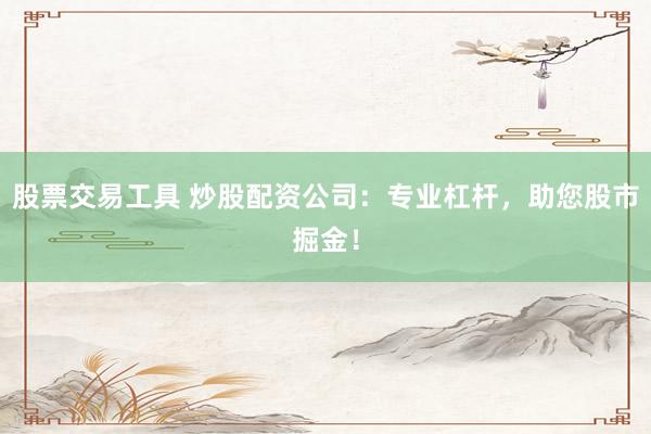 股票交易工具 炒股配資公司：專業杠桿，助您股市掘金！