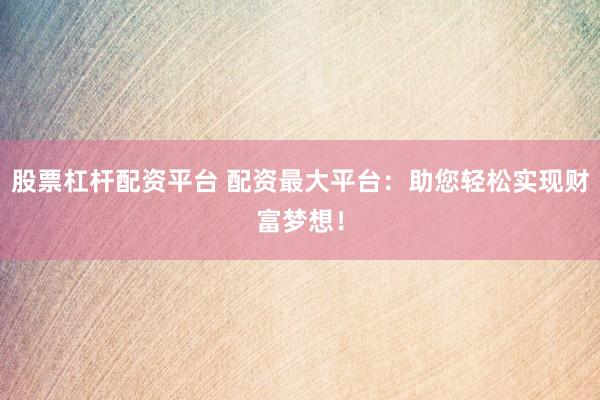 股票杠桿配資平臺 配資最大平臺：助您輕松實現(xiàn)財富夢想！