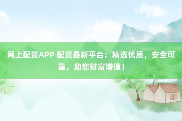 網(wǎng)上配資APP 配資最新平臺：精選優(yōu)質(zhì)，安全可靠，助您財富增值！