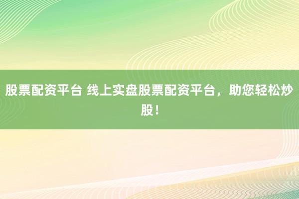 股票配資平臺 線上實盤股票配資平臺，助您輕松炒股！