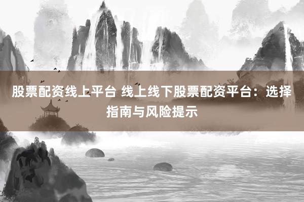 股票配資線上平臺 線上線下股票配資平臺：選擇指南與風險提示