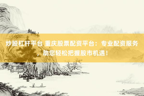 炒股杠桿平臺 重慶股票配資平臺：專業配資服務，助您輕松把握股市機遇！