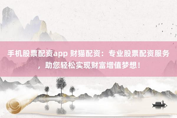 手機股票配資app 財貓配資：專業股票配資服務，助您輕松實現財富增值夢想！